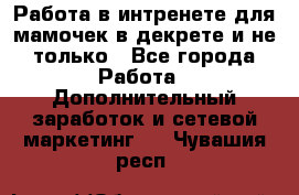 Работа в интренете для мамочек в декрете и не только - Все города Работа » Дополнительный заработок и сетевой маркетинг   . Чувашия респ.